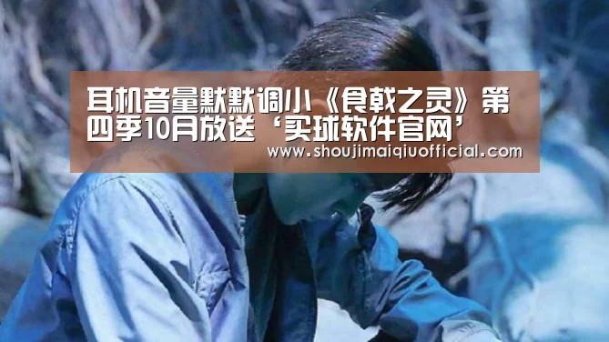 耳机音量默默调小《食戟之灵》第四季10月放送‘买球软件官网’(图3) 买球app下载